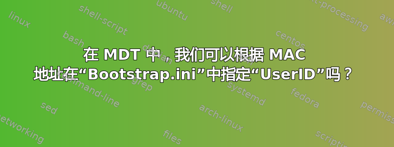 在 MDT 中，我们可以根据 MA​​C 地址在“B​​ootstrap.ini”中指定“UserID”吗？