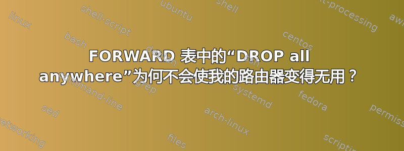 FORWARD 表中的“DROP all anywhere”为何不会使我的路由器变得无用？