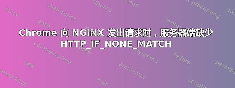 Chrome 向 NGINX 发出请求时，服务器端缺少 HTTP_IF_NONE_MATCH