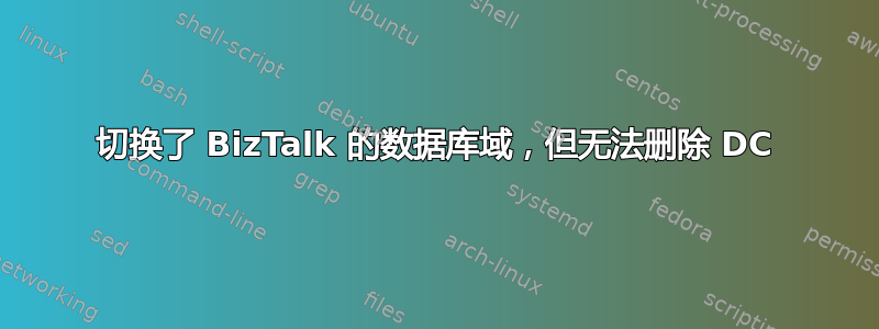 切换了 BizTalk 的数据库域，但无法删除 DC