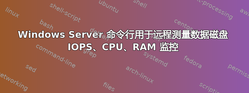 Windows Server 命令行用于远程测量数据磁盘 IOPS、CPU、RAM 监控