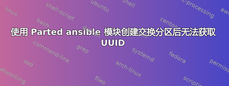 使用 Parted ansible 模块创建交换分区后无法获取 UUID