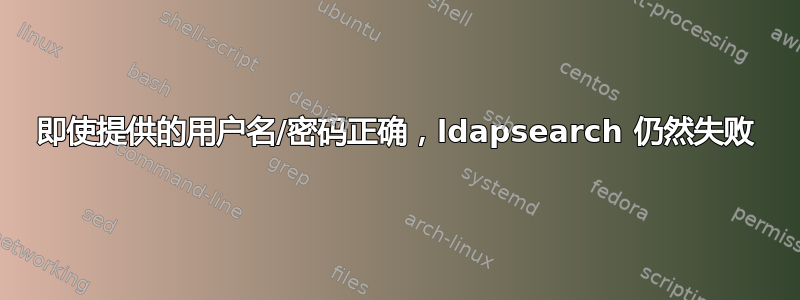 即使提供的用户名/密码正确，ldapsearch 仍然失败