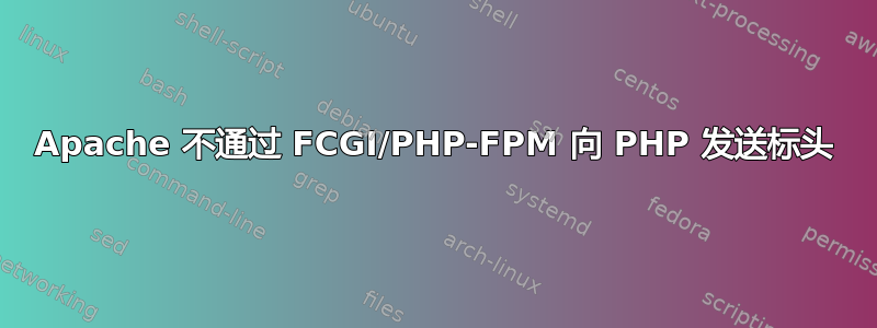 Apache 不通过 FCGI/PHP-FPM 向 PHP 发送标头