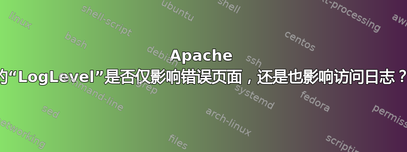 Apache 的“LogLevel”是否仅影响错误页面，还是也影响访问日志？