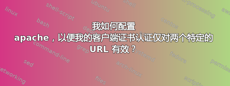 我如何配置 apache，以便我的客户端证书认证仅对两个特定的 URL 有效？