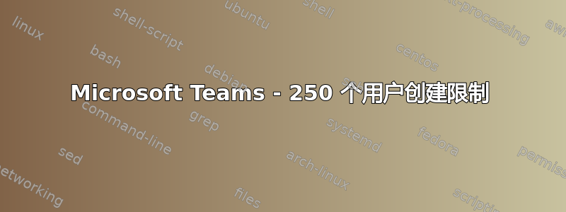 Microsoft Teams - 250 个用户创建限制