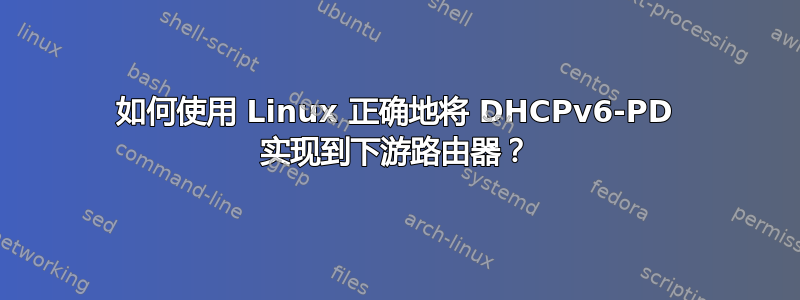 如何使用 Linux 正确地将 DHCPv6-PD 实现到下游路由器？