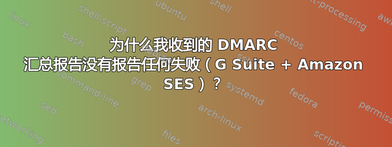 为什么我收到的 DMARC 汇总报告没有报告任何失败（G Suite + Amazon SES）？