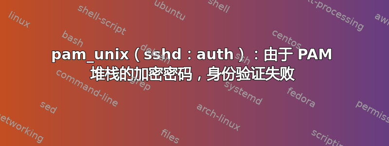 pam_unix（sshd：auth）：由于 PAM 堆栈的加密密码，身份验证失败