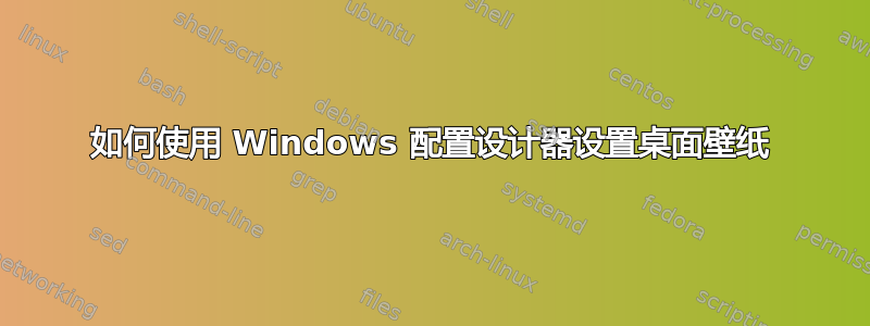 如何使用 Windows 配置设计器设置桌面壁纸