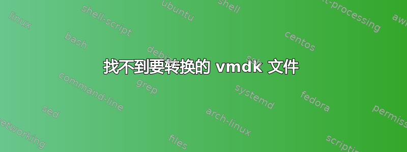 找不到要转换的 vmdk 文件