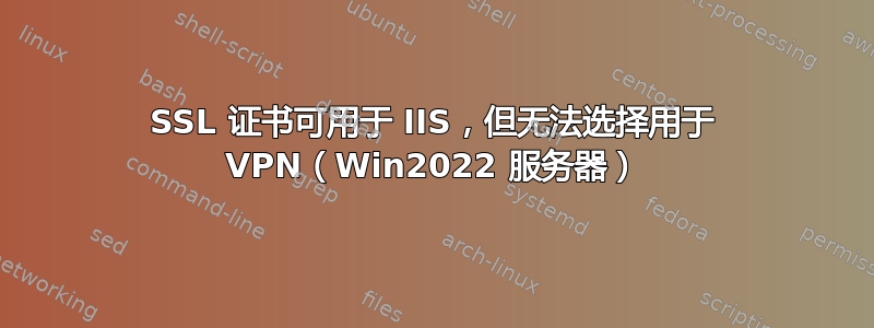 SSL 证书可用于 IIS，但无法选择用于 VPN（Win2022 服务器）