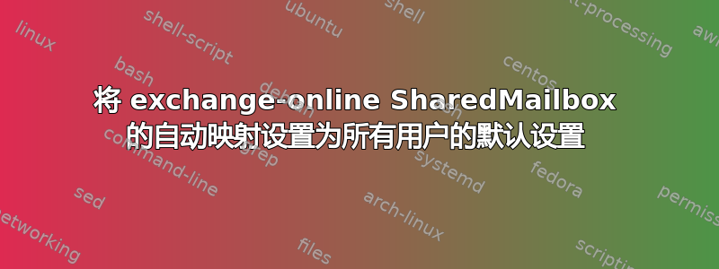 将 exchange-online SharedMailbox 的自动映射设置为所有用户的默认设置