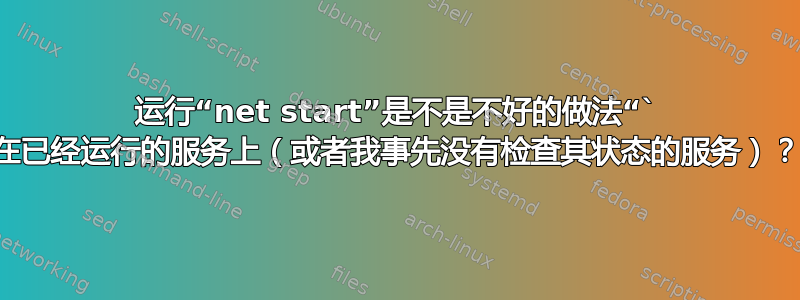 运行“net start”是不是不好的做法“` 在已经运行的服务上（或者我事先没有检查其状态的服务）？