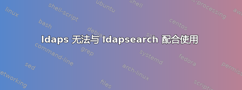 ldaps 无法与 ldapsearch 配合使用