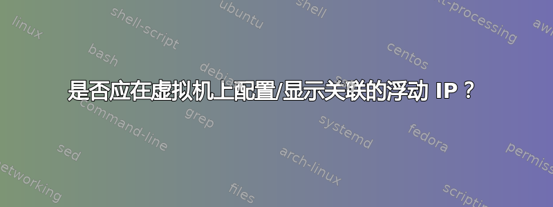 是否应在虚拟机上配置/显示关联的浮动 IP？