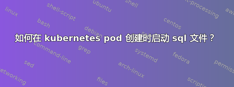 如何在 kubernetes pod 创建时启动 sql 文件？