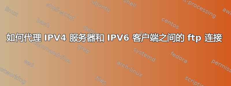 如何代理 IPV4 服务器和 IPV6 客户端之间的 ftp 连接