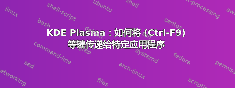 KDE Plasma：如何将 (Ctrl-F9) 等键传递给特定应用程序