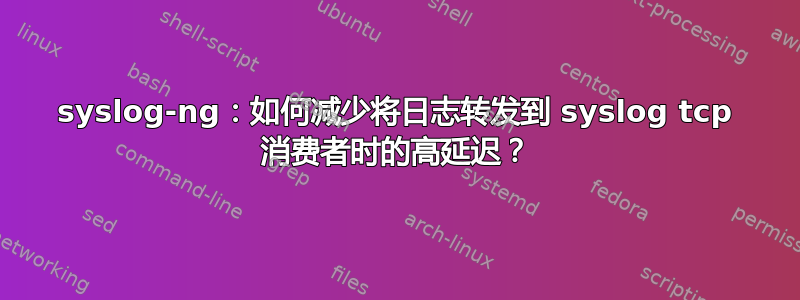 syslog-ng：如何减少将日志转发到 syslog tcp 消费者时的高延迟？