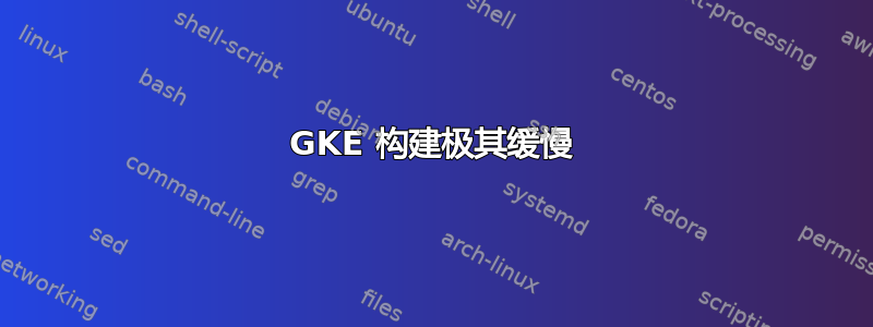 GKE 构建极其缓慢