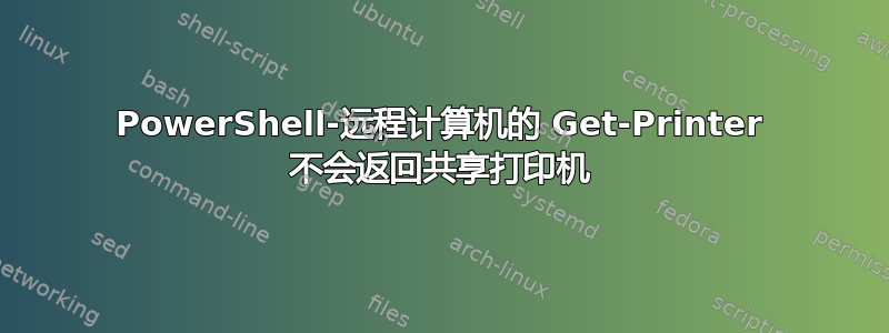 PowerShell-远程计算机的 Get-Printer 不会返回共享打印机