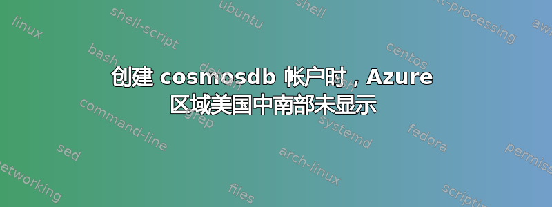 创建 cosmosdb 帐户时，Azure 区域美国中南部未显示