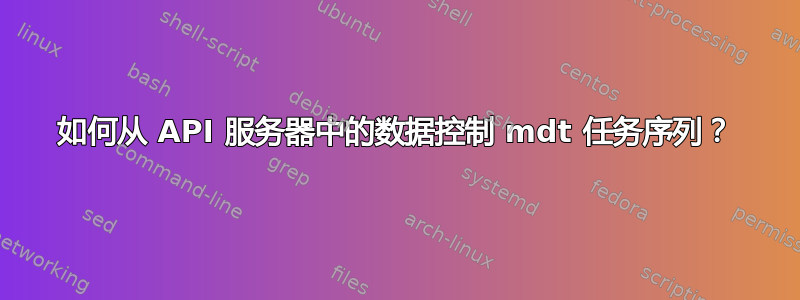 如何从 API 服务器中的数据控制 mdt 任务序列？