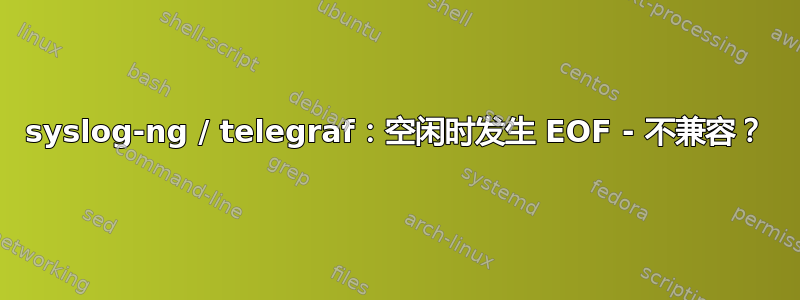 syslog-ng / telegraf：空闲时发生 EOF - 不兼容？