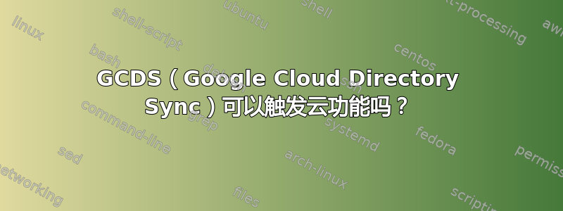 GCDS（Google Cloud Directory Sync）可以触发云功能吗？