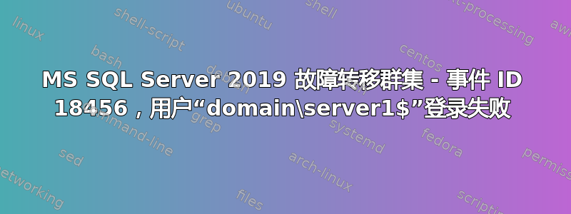 MS SQL Server 2019 故障转移群集 - 事件 ID 18456，用户“domain\server1$”登录失败