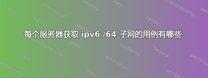 每个服务器获取 ipv6 /64 子网的用例有哪些