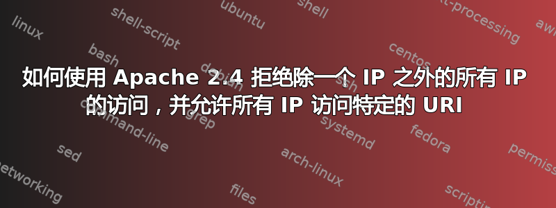 如何使用 Apache 2.4 拒绝除一个 IP 之外的所有 IP 的访问，并允许所有 IP 访问特定的 URI