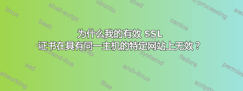 为什么我的有效 SSL 证书在具有同一主机的特定网站上无效？