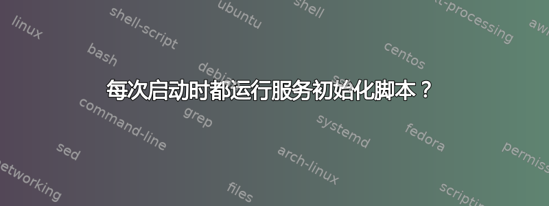 每次启动时都运行服务初始化脚本？