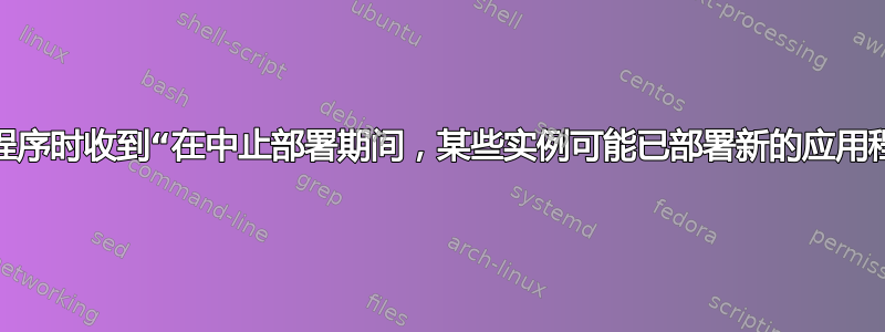 我在部署应用程序时收到“在中止部署期间，某些实例可能已部署新的应用程序版本”错误