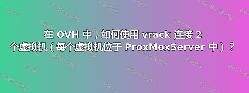 在 OVH 中，如何使用 vrack 连接 2 个虚拟机（每个虚拟机位于 ProxMoxServer 中）？