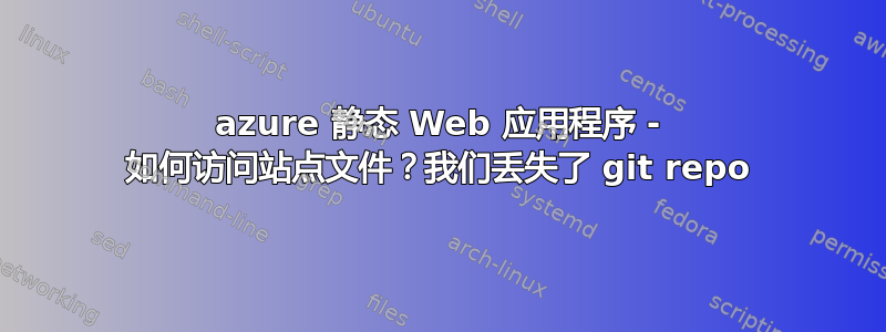 azure 静态 Web 应用程序 - 如何访问站点文件？我们丢失了 git repo