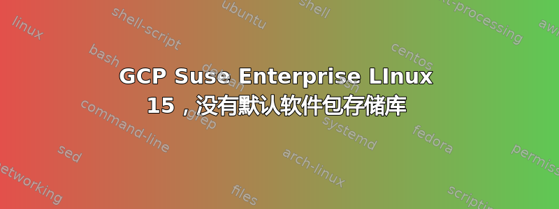 GCP Suse Enterprise LInux 15，没有默认软件包存储库