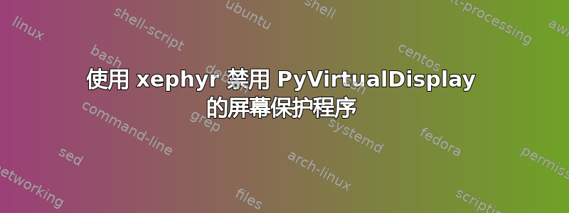 使用 xephyr 禁用 PyVirtualDisplay 的屏幕保护程序