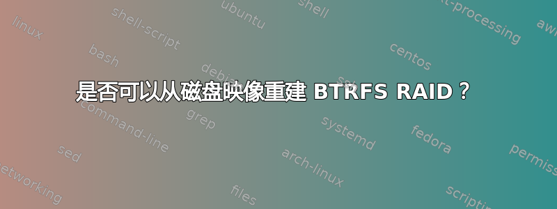 是否可以从磁盘映像重建 BTRFS RAID？