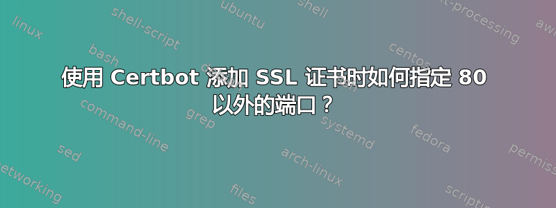 使用 Certbot 添加 SSL 证书时如何指定 80 以外的端口？