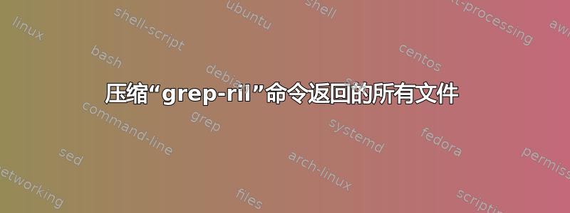 压缩“grep-ril”命令返回的所有文件