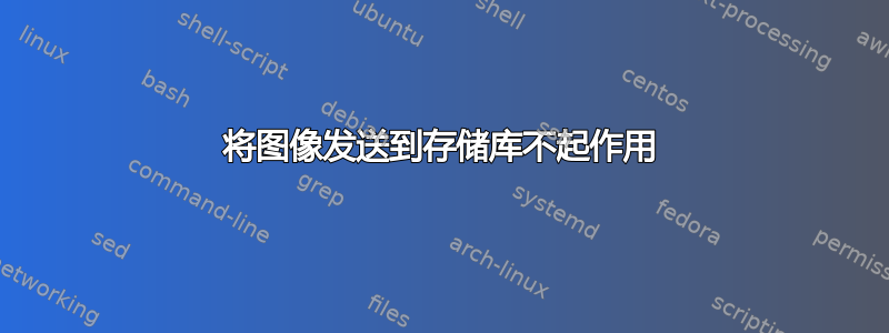 将图像发送到存储库不起作用