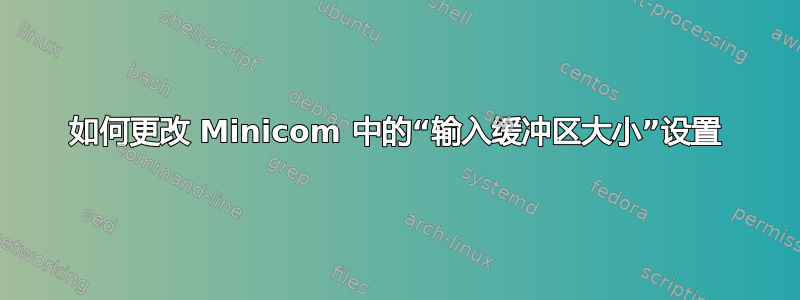 如何更改 Minicom 中的“输入缓冲区大小”设置