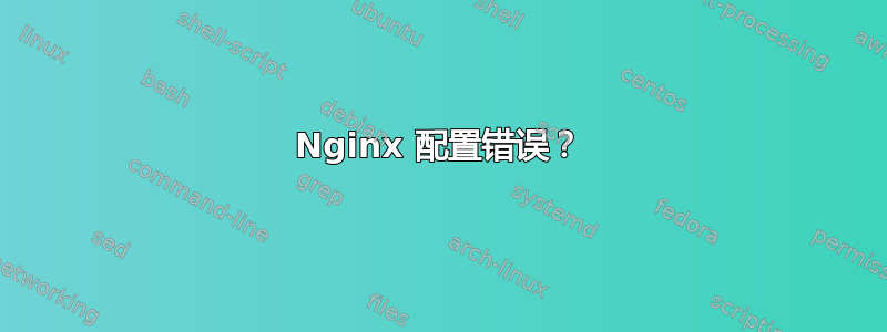 Nginx 配置错误？