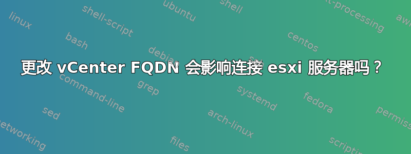 更改 vCenter FQDN 会影响连接 esxi 服务器吗？