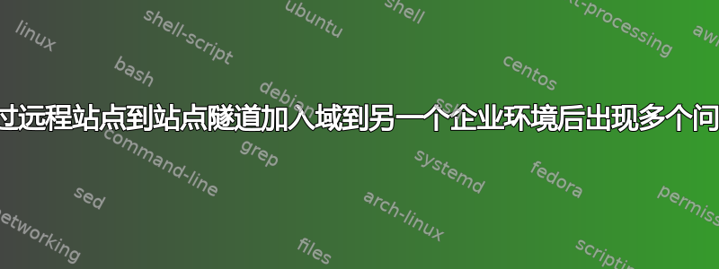 通过远程站点到站点隧道加入域到另一个企业环境后出现多个问题