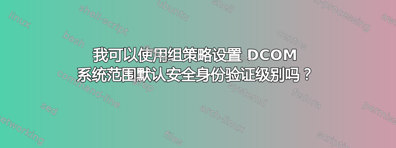 我可以使用组策略设置 DCOM 系统范围默认安全身份验证级别吗？